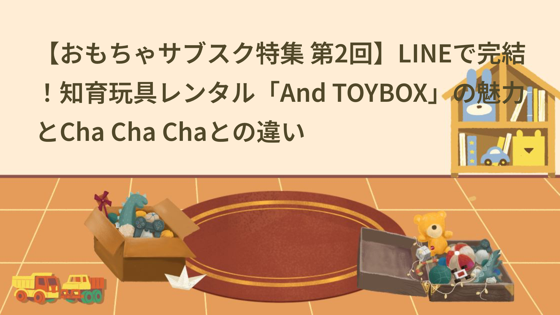 【おもちゃサブスク特集 第2回】LINEで完結！知育玩具レンタル「And TOYBOX」の魅力とCha Cha Chaとの違い